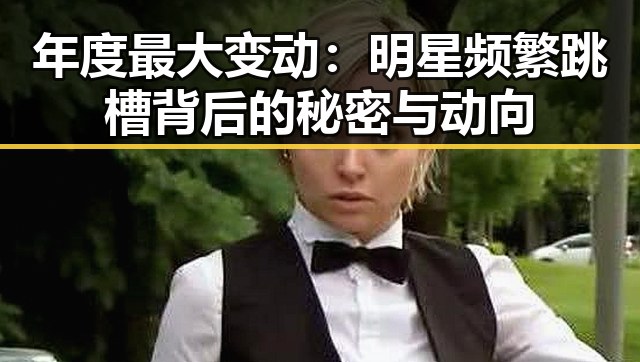年度最大变动：明星频繁跳槽背后的秘密与动向
