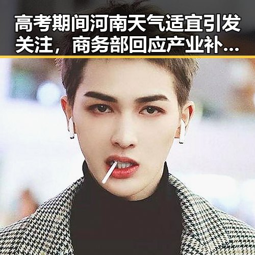高考期间河南天气适宜引发关注，商务部回应产业补贴报告存争议