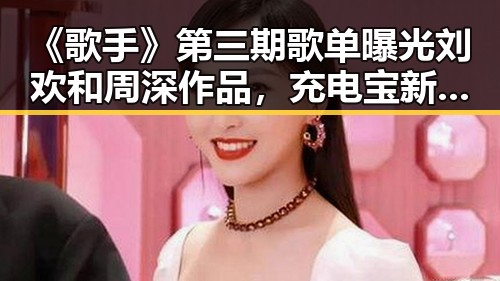 《歌手》第三期歌单曝光刘欢和周深作品，充电宝新国标引发关注