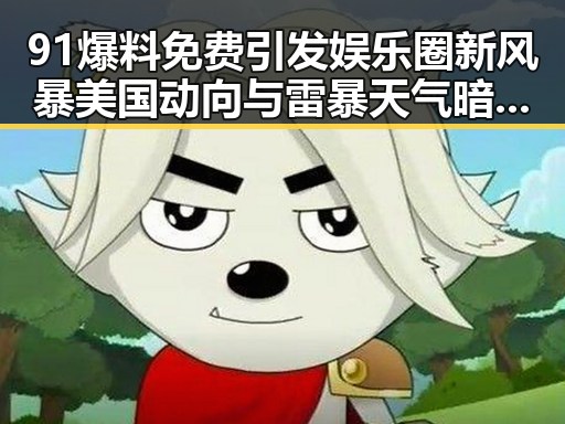91爆料免费引发娱乐圈新风暴 美国动向与雷暴天气暗藏玄机