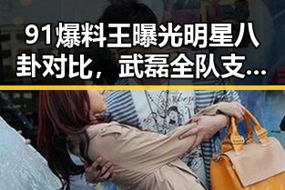 91爆料王曝光明星八卦对比，武磊全队支持与名牌包失窃事件的反差