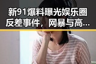 新91爆料曝光娱乐圈反差事件,网暴与高考诈骗引发热议