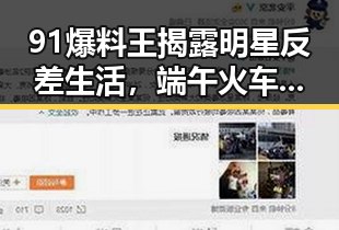 91爆料王揭露明星反差生活,端午火车票新变化与河南蜜桃盛开形成鲜明对比