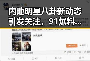 内地明星八卦新动态引发关注，91爆料在线看带你揭秘娱乐圈内幕